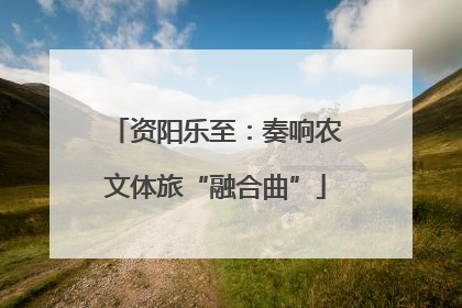 资阳乐至：奏响农文体旅“融合曲”